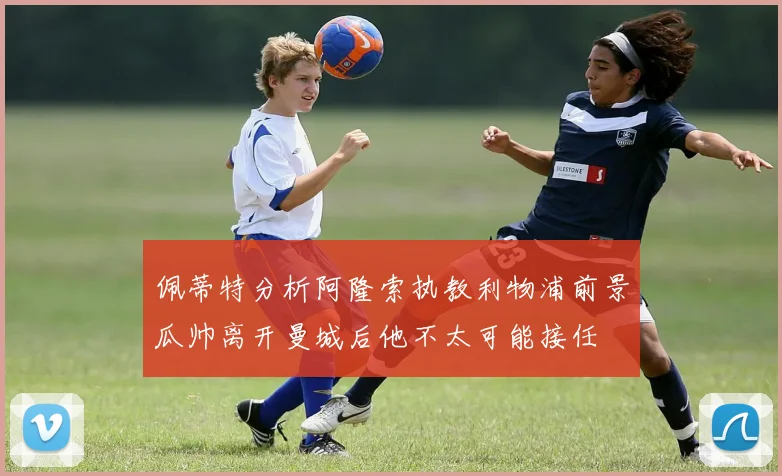 佩蒂特分析阿隆索执教利物浦前景瓜帅离开曼城后他不太可能接任