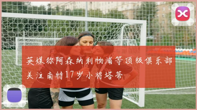 英媒称阿森纳利物浦等顶级俱乐部关注南特17岁小将塔蒂