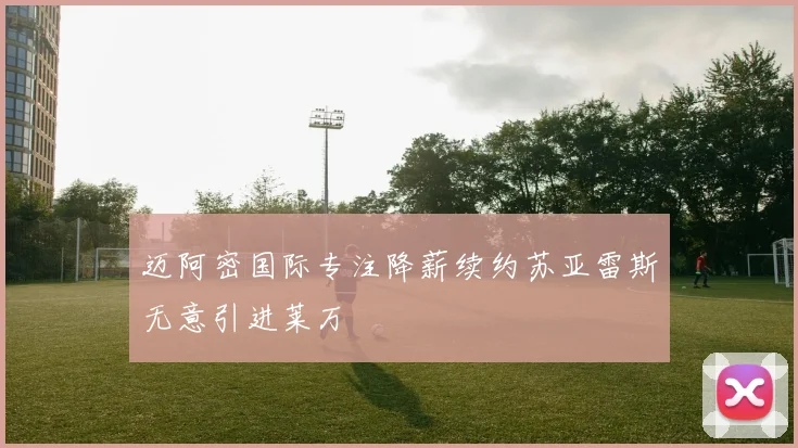 迈阿密国际专注降薪续约苏亚雷斯无意引进莱万