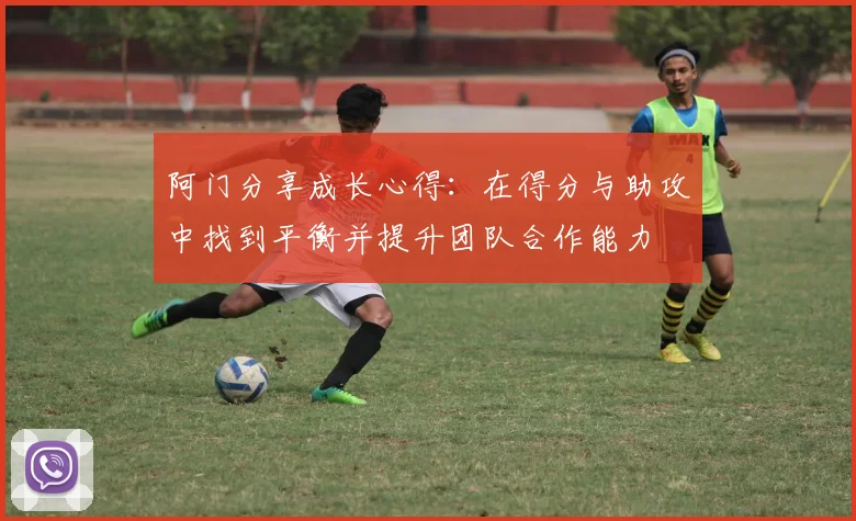 阿门分享成长心得：在得分与助攻中找到平衡并提升团队合作能力
