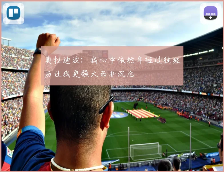 奥拉迪波：我心中依然年轻过往经历让我更强大而非沉沦