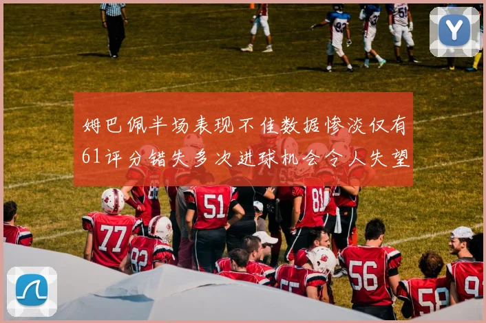姆巴佩半场表现不佳数据惨淡仅有61评分错失多次进球机会令人失望