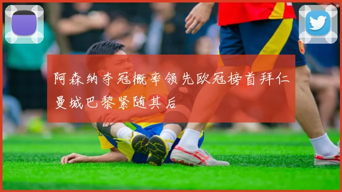 阿森纳夺冠概率领先欧冠榜首拜仁曼城巴黎紧随其后