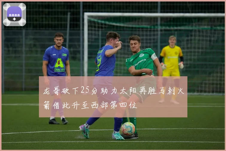 龙哥砍下25分助力太阳再胜马刺火箭借此升至西部第四位