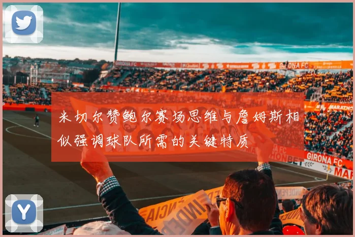 米切尔赞鲍尔赛场思维与詹姆斯相似强调球队所需的关键特质