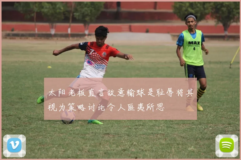 太阳老板直言故意输球是耻辱将其视为策略讨论令人匪夷所思