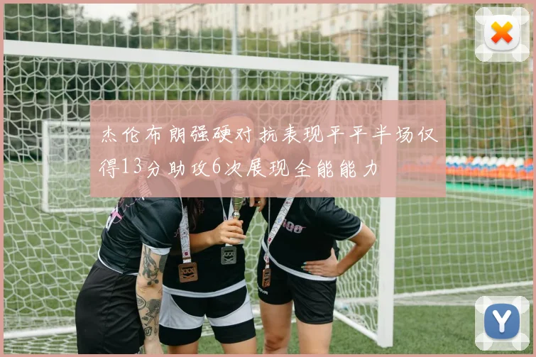 杰伦布朗强硬对抗表现平平半场仅得13分助攻6次展现全能能力
