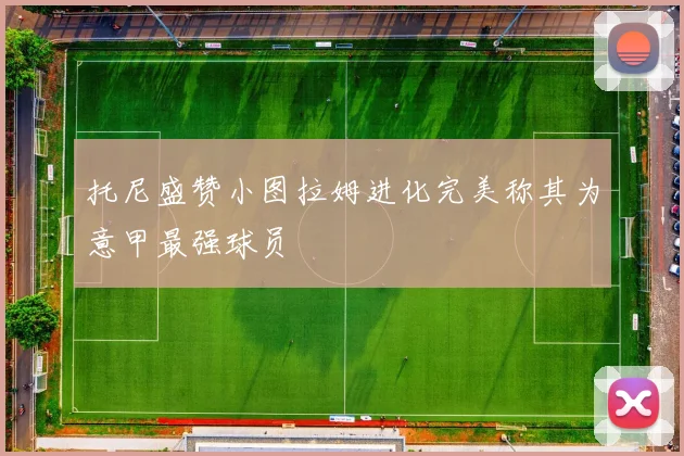托尼盛赞小图拉姆进化完美称其为意甲最强球员