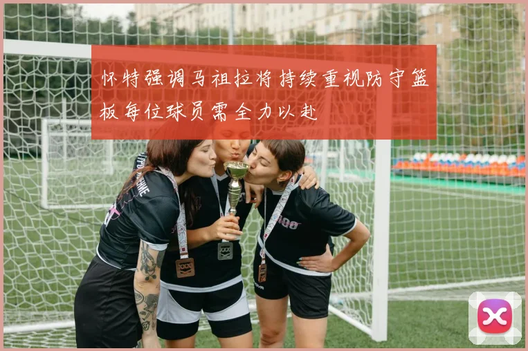 怀特强调马祖拉将持续重视防守篮板每位球员需全力以赴