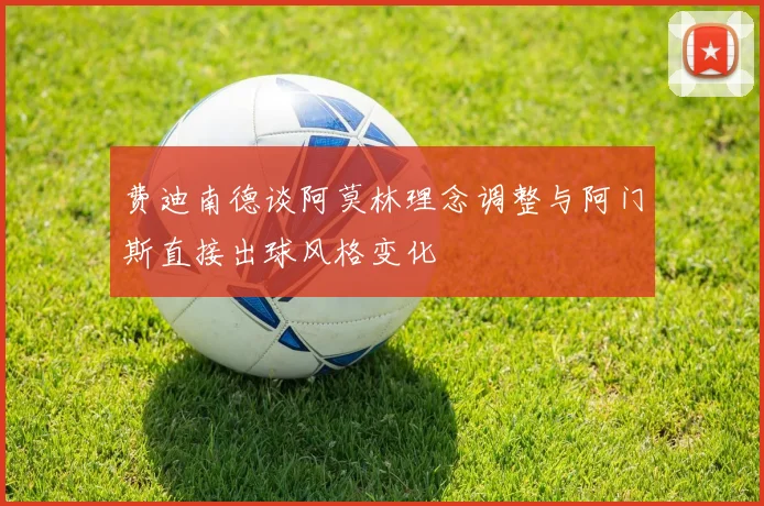 费迪南德谈阿莫林理念调整与阿门斯直接出球风格变化