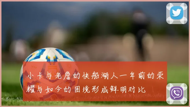小卡与老詹的快船湖人一年前的荣耀与如今的困境形成鲜明对比