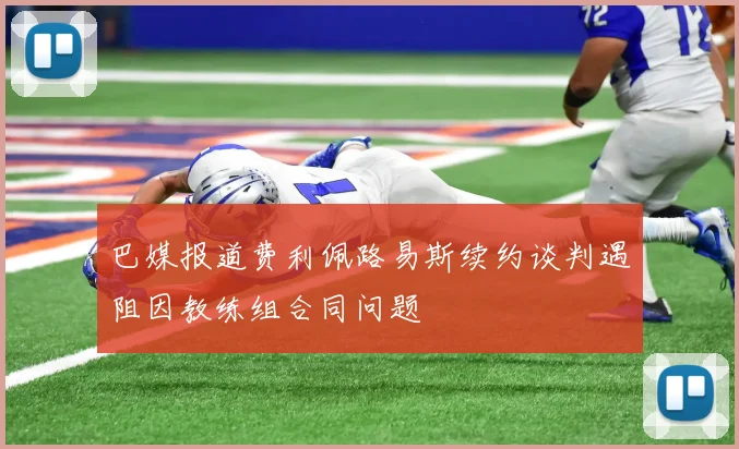 巴媒报道费利佩路易斯续约谈判遇阻因教练组合同问题