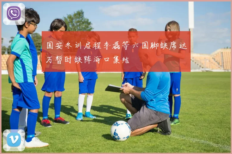 国安冬训启程李磊等六国脚缺席达万暂时缺阵海口集结
