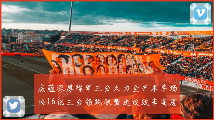 底蕴深厚绿军三分火力全开本季场均16记三分领跑联盟进攻效率高居第二