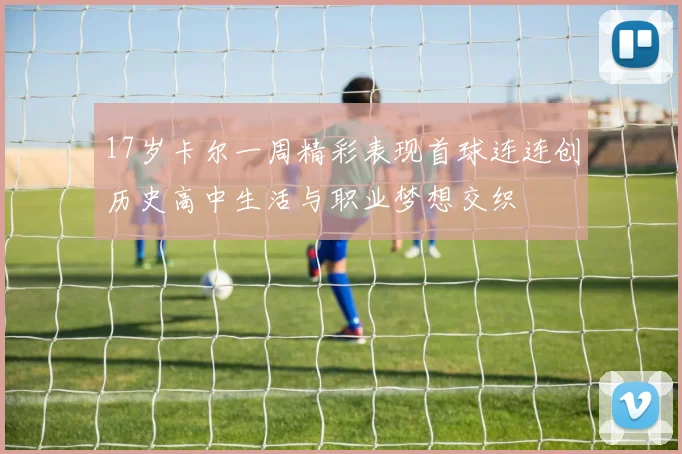 17岁卡尔一周精彩表现首球连连创历史高中生活与职业梦想交织