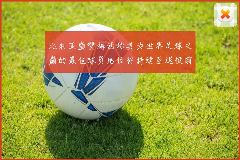比利亚盛赞梅西称其为世界足球之巅的最佳球员地位将持续至退役前