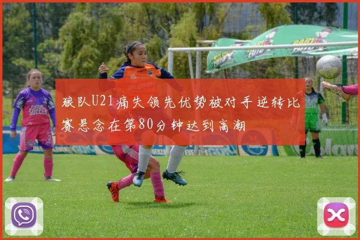 狼队U21痛失领先优势被对手逆转比赛悬念在第80分钟达到高潮