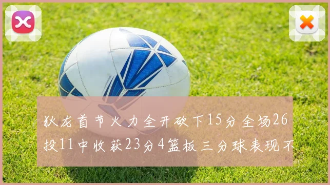 狄龙首节火力全开砍下15分全场26投11中收获23分4篮板三分球表现不佳