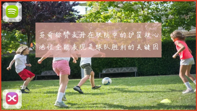 芬奇称赞麦丹在联防中的护筐核心地位全能表现是球队胜利的关键因素