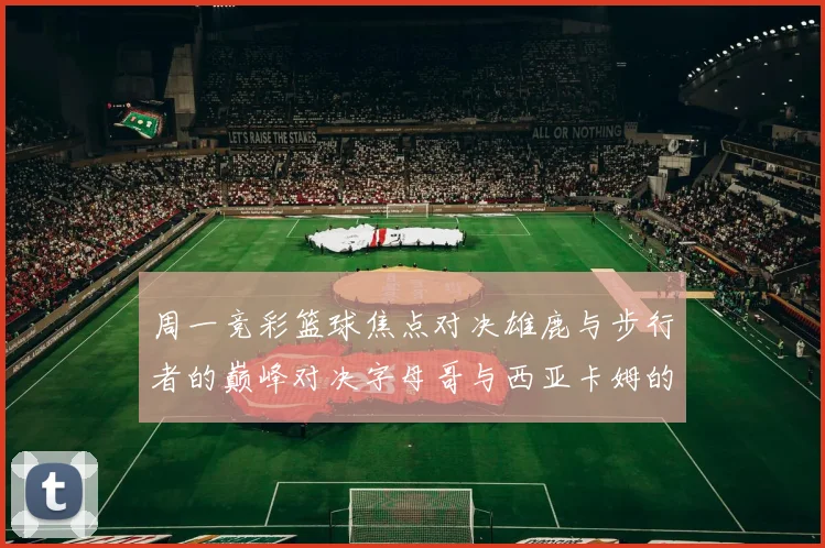 周一竞彩篮球焦点对决雄鹿与步行者的巅峰对决字母哥与西亚卡姆的精彩较量