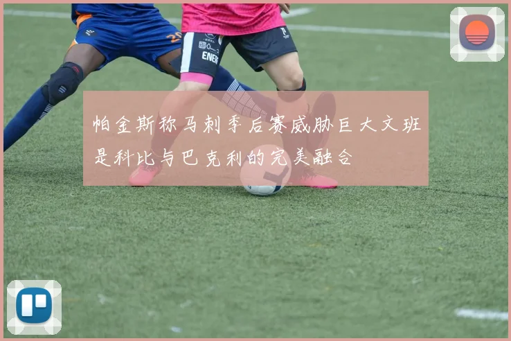 帕金斯称马刺季后赛威胁巨大文班是科比与巴克利的完美融合
