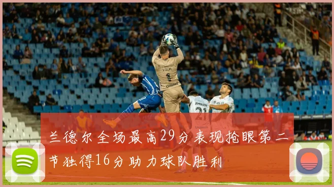 兰德尔全场最高29分表现抢眼第二节独得16分助力球队胜利
