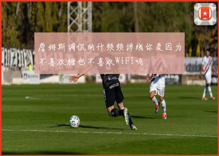 詹姆斯调侃纳什频频掉线你是因为不喜欢糖也不喜欢WiFi吗