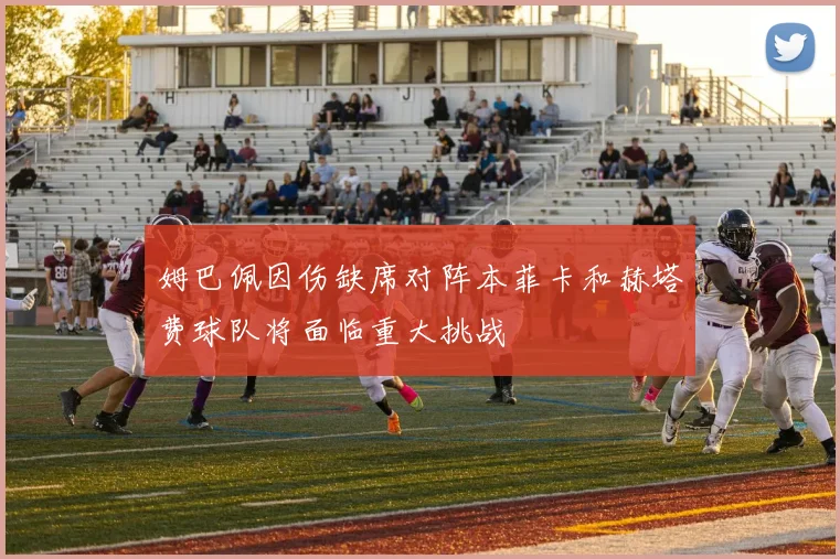 姆巴佩因伤缺席对阵本菲卡和赫塔费球队将面临重大挑战