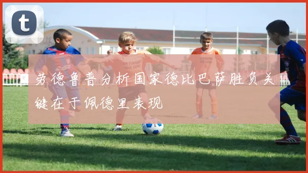 劳德鲁普分析国家德比巴萨胜负关键在于佩德里表现
