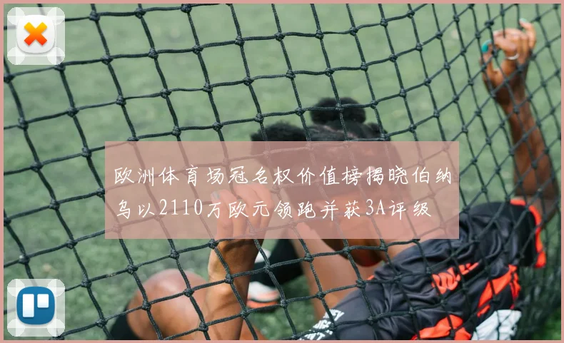 欧洲体育场冠名权价值榜揭晓伯纳乌以2110万欧元领跑并获3A评级