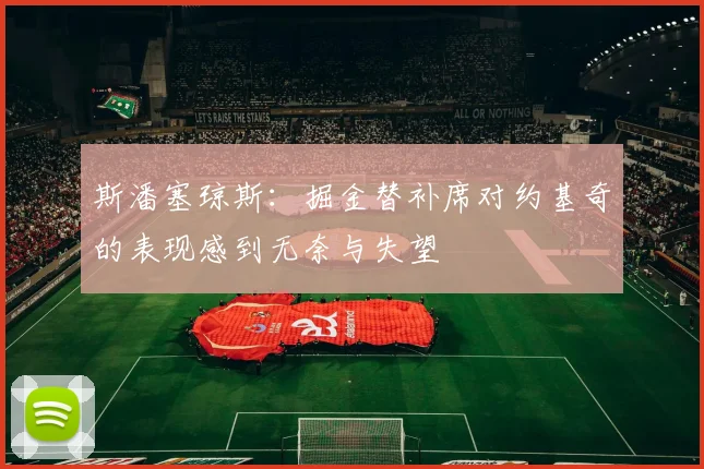 斯潘塞琼斯：掘金替补席对约基奇的表现感到无奈与失望