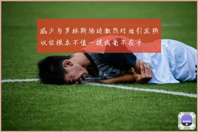 威少与罗林斯场边激烈对话引发热议你根本不值一提我毫不在乎