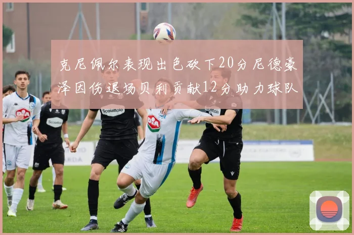 克尼佩尔表现出色砍下20分尼德豪泽因伤退场贝利贡献12分助力球队