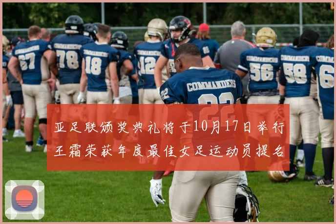 亚足联颁奖典礼将于10月17日举行王霜荣获年度最佳女足运动员提名