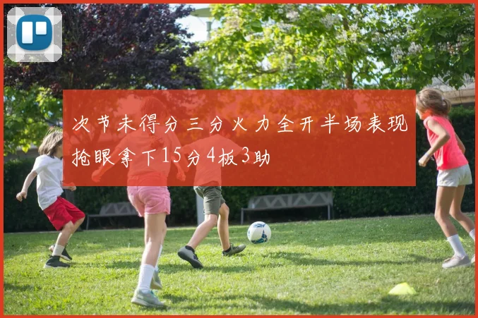 次节未得分三分火力全开半场表现抢眼拿下15分4板3助