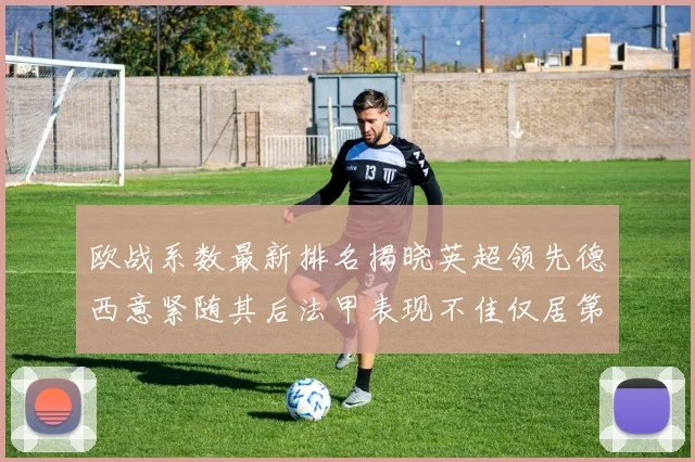 欧战系数最新排名揭晓英超领先德西意紧随其后法甲表现不佳仅居第八