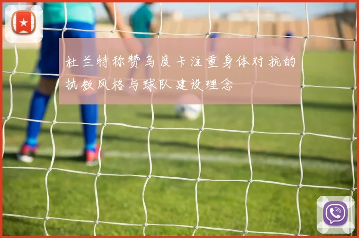 杜兰特称赞乌度卡注重身体对抗的执教风格与球队建设理念