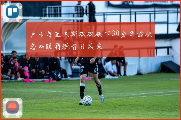 卢卡与里夫斯双双砍下30分华兹状态回暖再现昔日风采