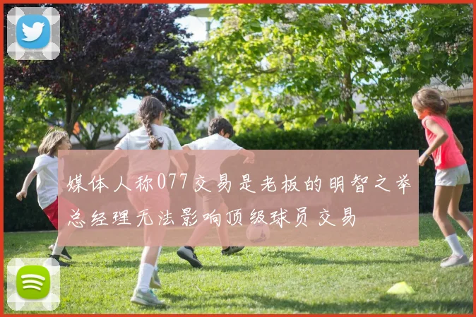 媒体人称077交易是老板的明智之举总经理无法影响顶级球员交易